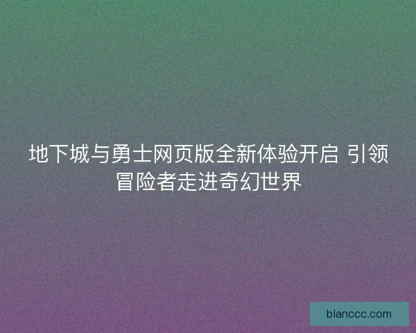 地下城与勇士网页版全新体验开启 引领冒险者走进奇幻世界
