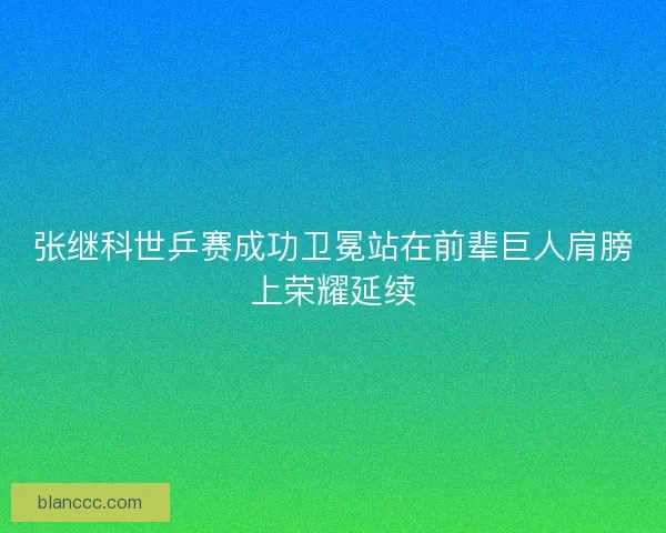 张继科世乒赛成功卫冕站在前辈巨人肩膀上荣耀延续