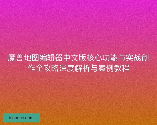 魔兽地图编辑器中文版核心功能与实战创作全攻略深度解析与案例教程