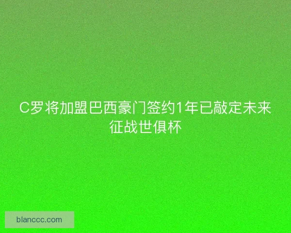 C罗将加盟巴西豪门签约1年已敲定未来征战世俱杯