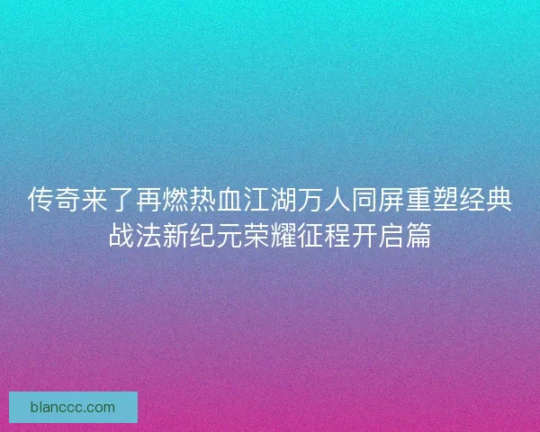 传奇来了再燃热血江湖万人同屏重塑经典战法新纪元荣耀征程开启篇