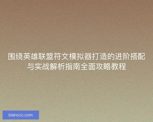 围绕英雄联盟符文模拟器打造的进阶搭配与实战解析指南全面攻略教程