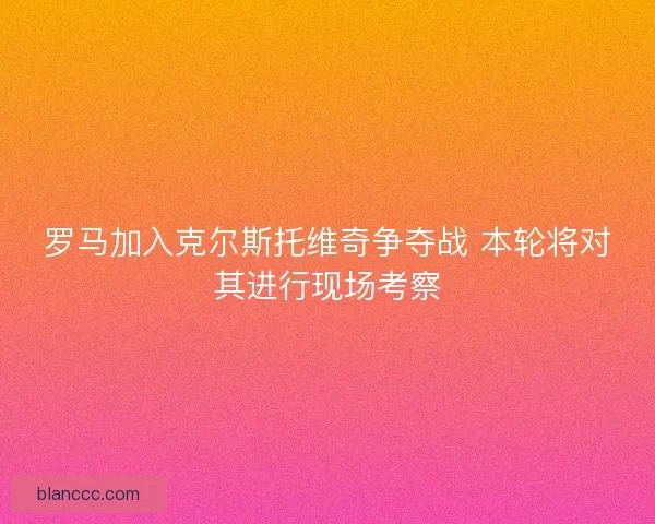 罗马加入克尔斯托维奇争夺战 本轮将对其进行现场考察