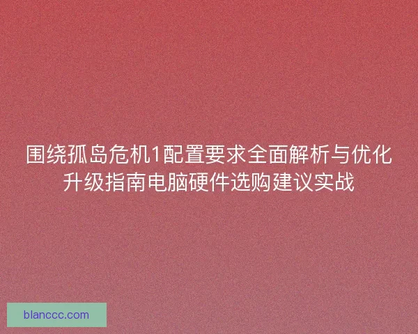 围绕孤岛危机1配置要求全面解析与优化升级指南电脑硬件选购建议实战