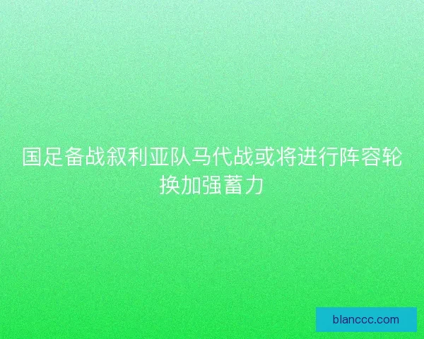 国足备战叙利亚队马代战或将进行阵容轮换加强蓄力
